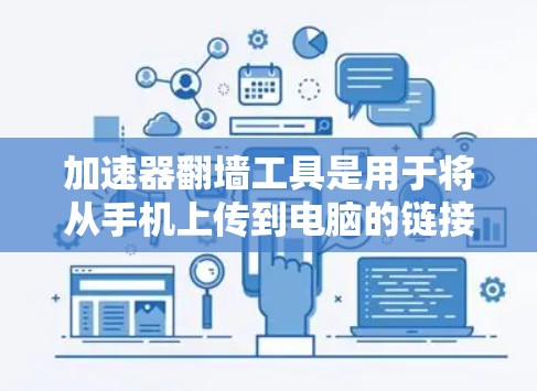 加速器翻墙工具是用于将从手机上传到电脑的链接或图片快速复制到手机的设备中的工具。以下是对加速器翻墙工具的详细介绍
