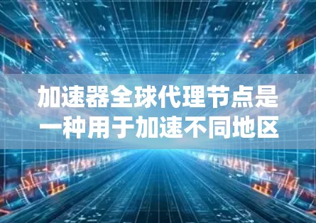 加速器全球代理节点是一种用于加速不同地区的加速器或特定软件的功能，通常可以在全球范围内部署，从而提高系统的性能和响应速度。以下是关于加速器全球代理节点的一些关键信息