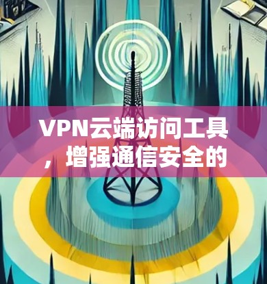VPN云端访问工具，增强通信安全的高效解决方案