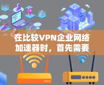 在比较VPN企业网络加速器时，首先需要明确目标用户的需求和偏好。以下是一些关键点和建议，帮助您做出明智的选择