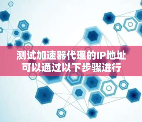 测试加速器代理的IP地址可以通过以下步骤进行