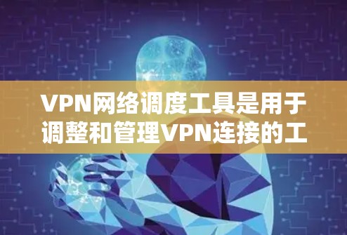 VPN网络调度工具是用于调整和管理VPN连接的工具，通常包括服务器选择、端口配置、负载调整等。以下是详细的步骤和注意事项