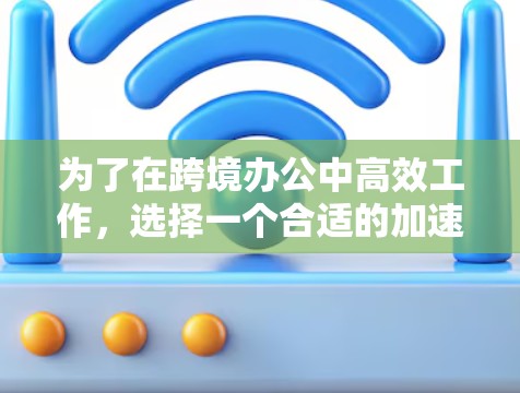 为了在跨境办公中高效工作，选择一个合适的加速器是一个好主意。以下是一个步骤指南，帮助你选择和使用一个适合你的工具