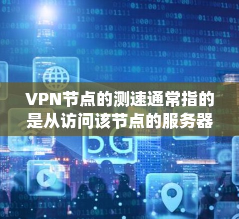 VPN节点的测速通常指的是从访问该节点的服务器到用户终端的网络速度。测速数值通常以Mbps（兆比特每秒）为单位，数值越大表示网络速度越快