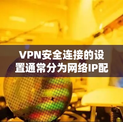 VPN安全连接的设置通常分为网络IP配置和硬件IP配置两种方式。以下是设置VPN安全连接的常见步骤和注意事项