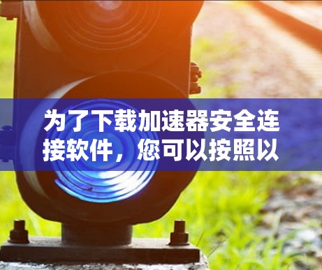 为了下载加速器安全连接软件，您可以按照以下步骤操作