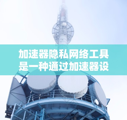 加速器隐私网络工具是一种通过加速器设备构建本地网络，允许设备间共享数据并保护用户隐私的工具。它主要包括以下主要功能和步骤
