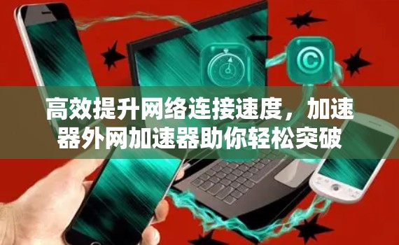 高效提升网络连接速度，加速器外网加速器助你轻松突破