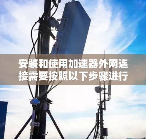 安装和使用加速器外网连接需要按照以下步骤进行