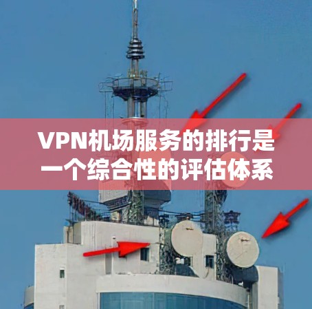 VPN机场服务的排行是一个综合性的评估体系，主要基于以下关键指标