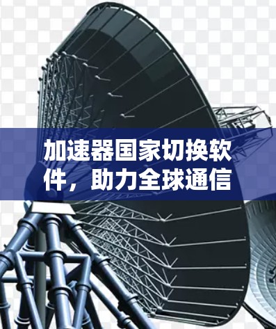 加速器国家切换软件，助力全球通信网络的高效切换