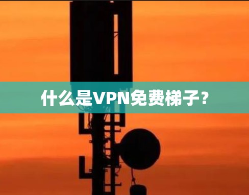 什么是VPN免费梯子？