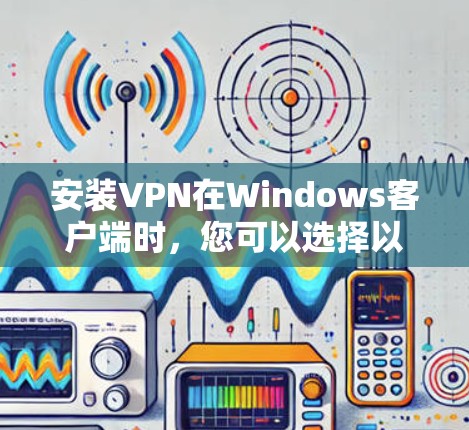 安装VPN在Windows客户端时，您可以选择以下几种软件，以下是常见的几种VPN软件及其安装步骤