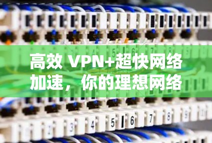 高效 VPN+超快网络加速，你的理想网络加速体验