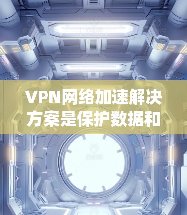VPN网络加速解决方案是保护数据和提升网络性能的重要工具。以下是一些 commonly used VPN 迅速网络加速 tools,适合需要高稳定性和高速度的用户
