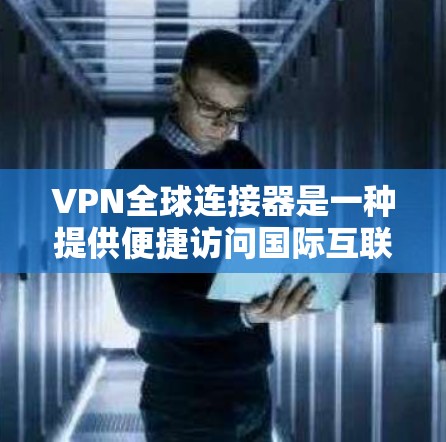 VPN全球连接器是一种提供便捷访问国际互联网功能的工具，具有以下关键功能和优势