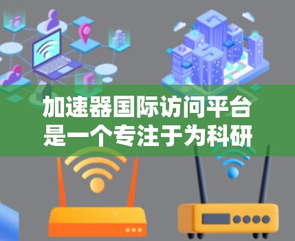 加速器国际访问平台是一个专注于为科研人员和学生提供加速器实验室访问的平台，旨在支持学术研究和国际合作。以下是一个总结