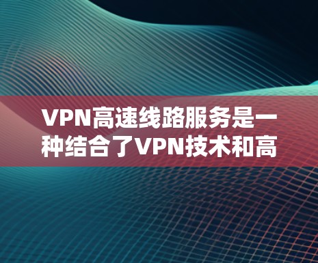 VPN高速线路服务是一种结合了VPN技术和高速公路技术的网络解决方案，旨在提供高速、安全的互联网连接。以下是其关键点的总结
