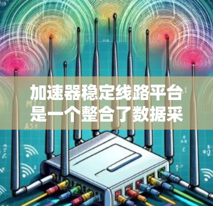 加速器稳定线路平台是一个整合了数据采集、分析、模拟、控制和维护等功能的系统，旨在优化工业流程，提高效率和可靠性。以下是该平台的详细介绍