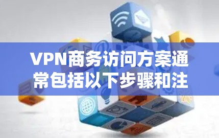 VPN商务访问方案通常包括以下步骤和注意事项