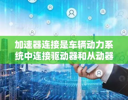 加速器连接是车辆动力系统中连接驱动器和从动器的关键部件，通过加速器连接可以实现车辆在加速时同时工作驱动器和从动器。以下是关于加速器连接连接方法的详细步骤和解释