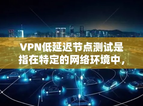 VPN低延迟节点测试是指在特定的网络环境中，评估VPN连接的稳定性、延迟和性能，确保在测试过程中不会导致延迟过长或用户体验不佳。以下是对该测试的详细分析和总结