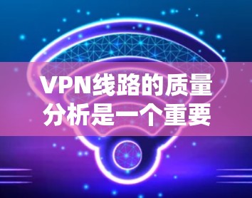 VPN线路的质量分析是一个重要的技术问题，涉及到网络的加密、流量控制、带宽使用、延迟、异常处理等多个方面。以下是一些 VPN 线路质量分析的关键点和因素