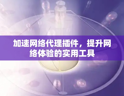 加速网络代理插件，提升网络体验的实用工具