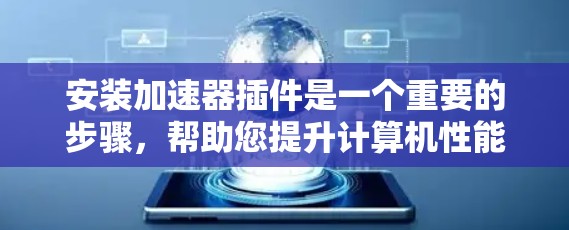 安装加速器插件是一个重要的步骤，帮助您提升计算机性能。以下是详细的步骤指南