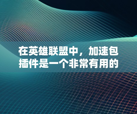 在英雄联盟中，加速包插件是一个非常有用的工具，可以帮助你优化技能和装备的使用，从而提高战斗效率和游戏体验。以下是一些推荐的加速包插件，并提供了一些详细的信息和建议，以帮助你更好地使用它们
