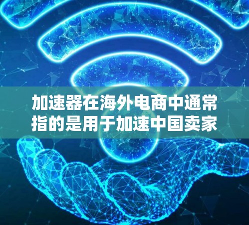 加速器在海外电商中通常指的是用于加速中国卖家与全球卖家或买家之间的连接和交易流程的工具或平台。这些加速器可以帮助中国卖家更好地管理订单，提升用户体验，并减少运营成本。以下是一些关键点