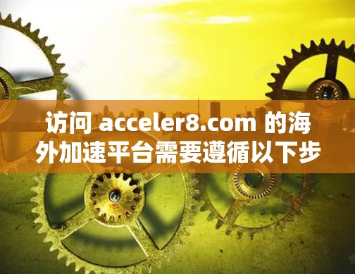 访问 acceler8.com 的海外加速平台需要遵循以下步骤和注意事项