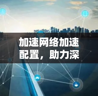 加速网络加速配置，助力深度互联网络效能提升