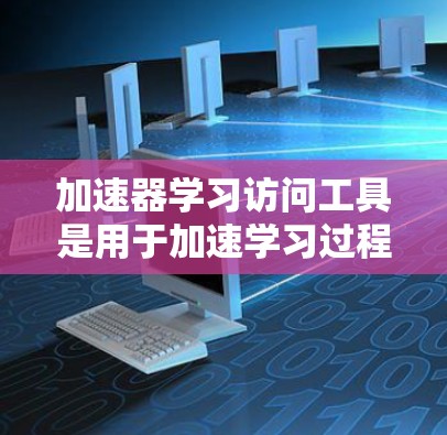 加速器学习访问工具是用于加速学习过程的在线资源或平台。这些工具通常提供多种学习资源，如课程视频、练习题、在线讨论等，帮助学习者更快地掌握知识。以下是关于加速器学习访问工具的介绍