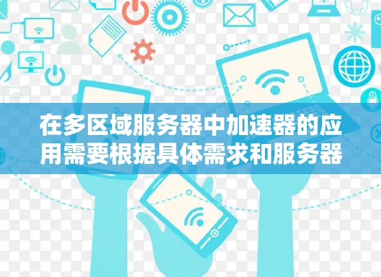 在多区域服务器中加速器的应用需要根据具体需求和服务器环境进行配置和部署。以下是一些关键点和建议