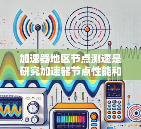 加速器地区节点测速是研究加速器节点性能和稳定性的关键技术。以下是对该领域的详细介绍