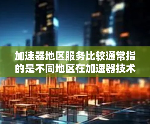 加速器地区服务比较通常指的是不同地区在加速器技术、服务领域的竞争和比较。加速器地区可能指多个地区在加速器技术、研发、市场推广等方面的情况。以下是一些可能的比较内容