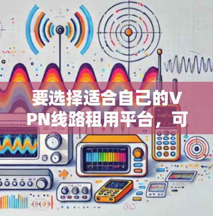 要选择适合自己的VPN线路租用平台，可以按照以下步骤进行