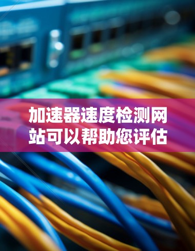 加速器速度检测网站可以帮助您评估和选择适合您的加速模式，并确保您的网站加载速度不受影响。以下是几个可靠的速度检测网站和工具