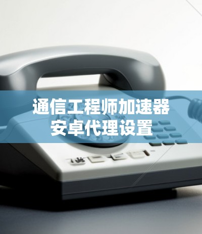 通信工程师加速器安卓代理设置