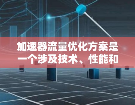 加速器流量优化方案是一个涉及技术、性能和用户体验的综合优化问题。以下是一个全面的优化方案，涵盖技术、性能和用户体验的多方面考虑