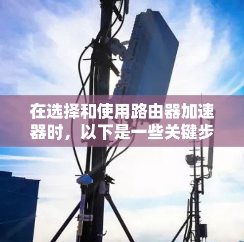 在选择和使用路由器加速器时，以下是一些关键步骤和建议
