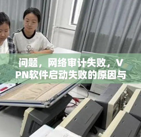 问题，网络审计失败，VPN软件启动失败的原因与解决方法