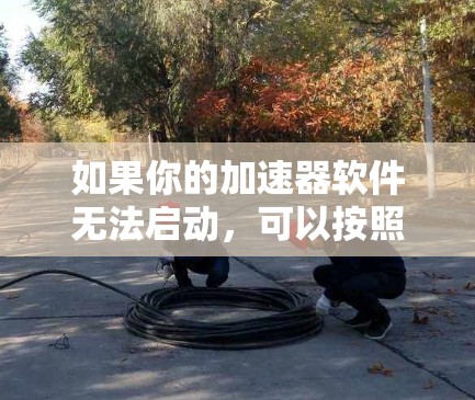 如果你的加速器软件无法启动，可以按照以下步骤进行排查和解决
