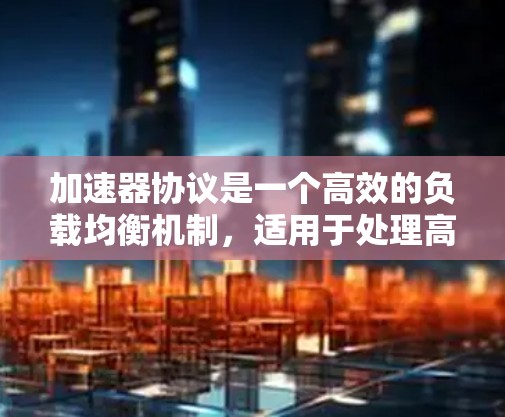 加速器协议是一个高效的负载均衡机制，适用于处理高并发的网络请求。以下是对加速器协议的详细总结和分步指南，帮助您理解和实施