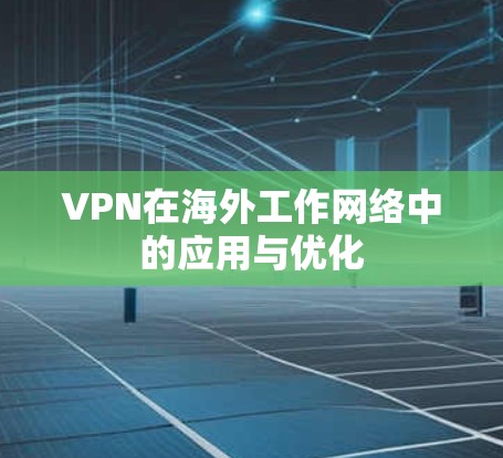 VPN在海外工作网络中的应用与优化