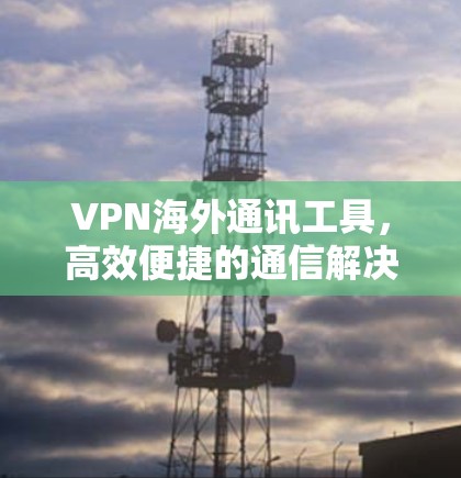VPN海外通讯工具，高效便捷的通信解决方案