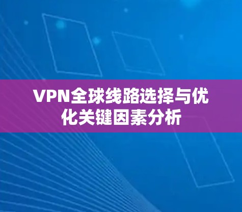 VPN全球线路选择与优化关键因素分析