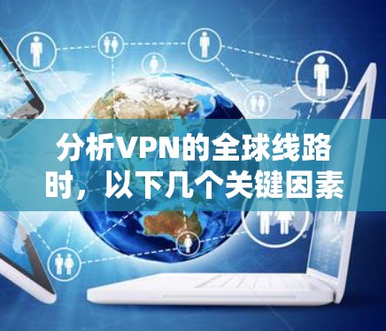 分析VPN的全球线路时，以下几个关键因素需要考虑