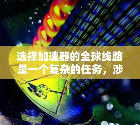 选择加速器的全球线路是一个复杂的任务，涉及多个方面的考量。以下是对此过程的总结和建议